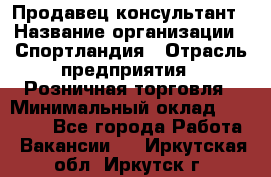 Продавец-консультант › Название организации ­ Спортландия › Отрасль предприятия ­ Розничная торговля › Минимальный оклад ­ 18 000 - Все города Работа » Вакансии   . Иркутская обл.,Иркутск г.